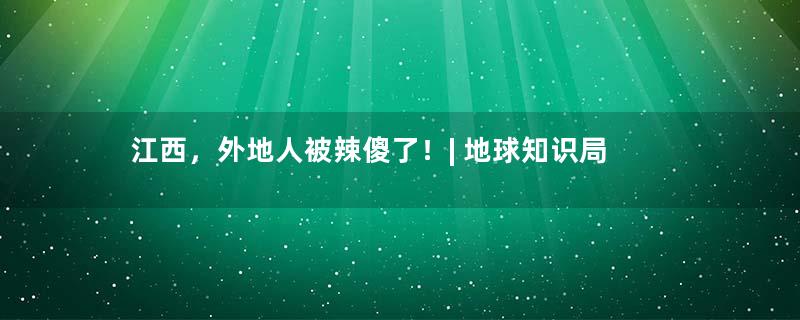 江西，外地人被辣傻了！| 地球知识局